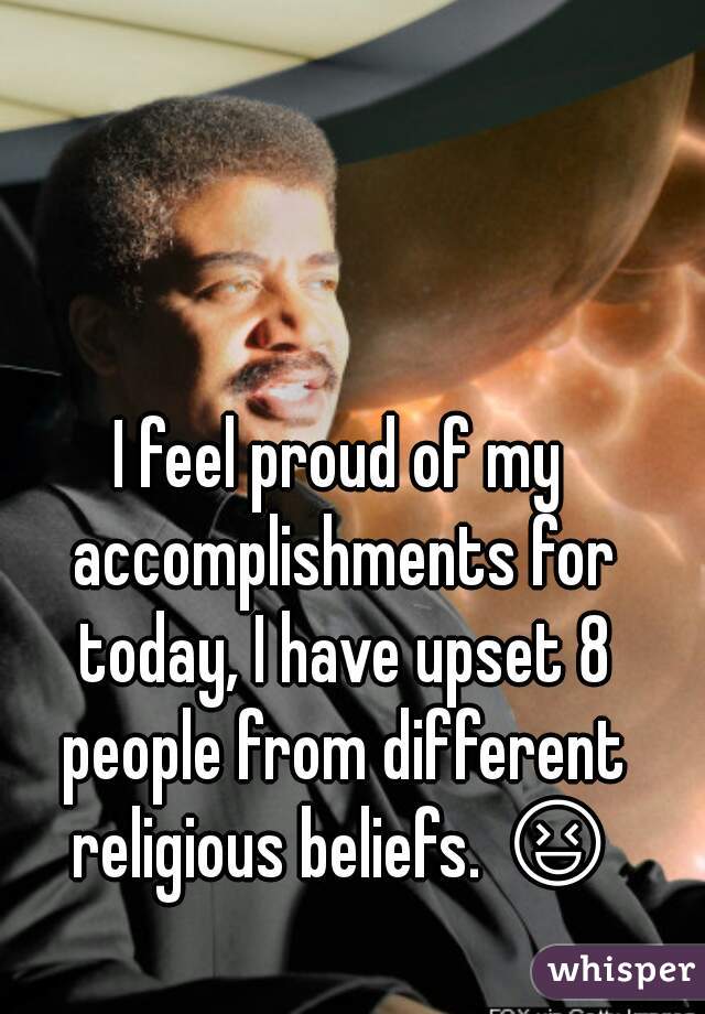 I feel proud of my accomplishments for today, I have upset 8 people from different religious beliefs. 😆 