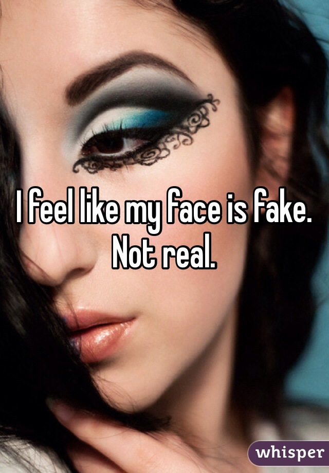 I feel like my face is fake. Not real. 