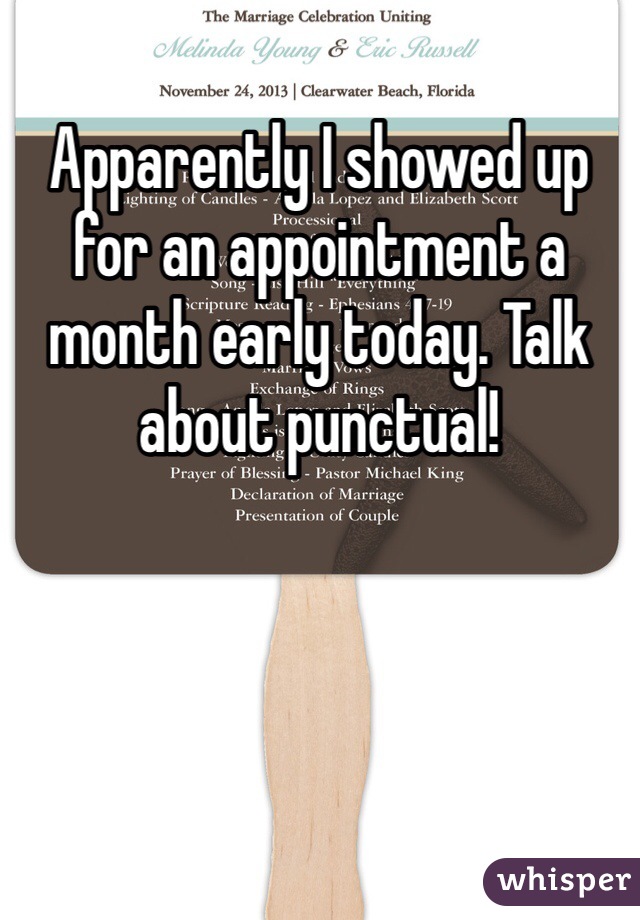 Apparently I showed up for an appointment a month early today. Talk about punctual!