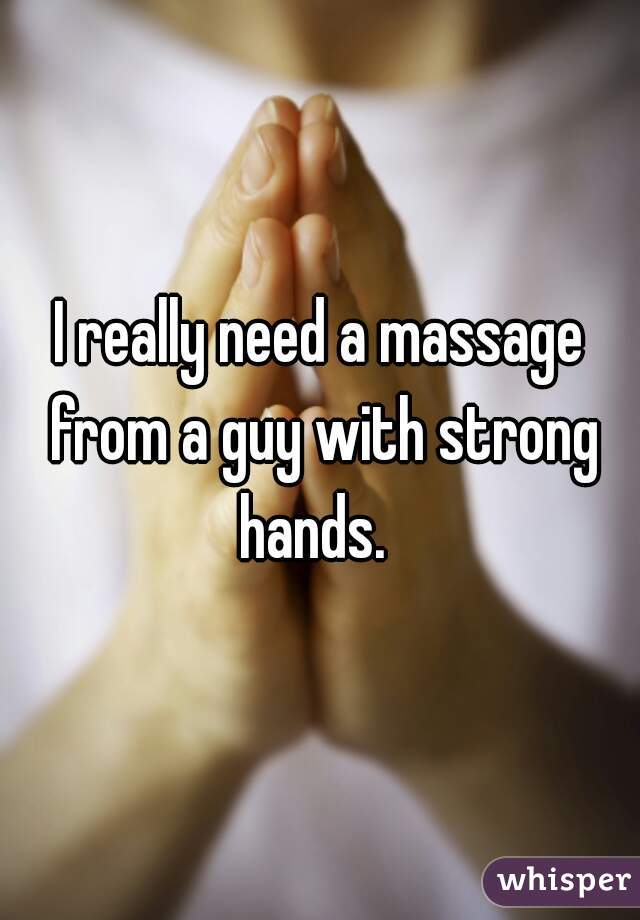 I really need a massage from a guy with strong hands.  