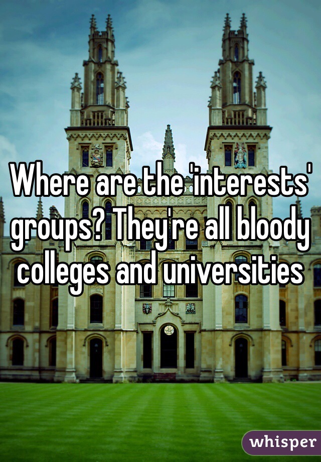 Where are the 'interests' groups? They're all bloody colleges and universities