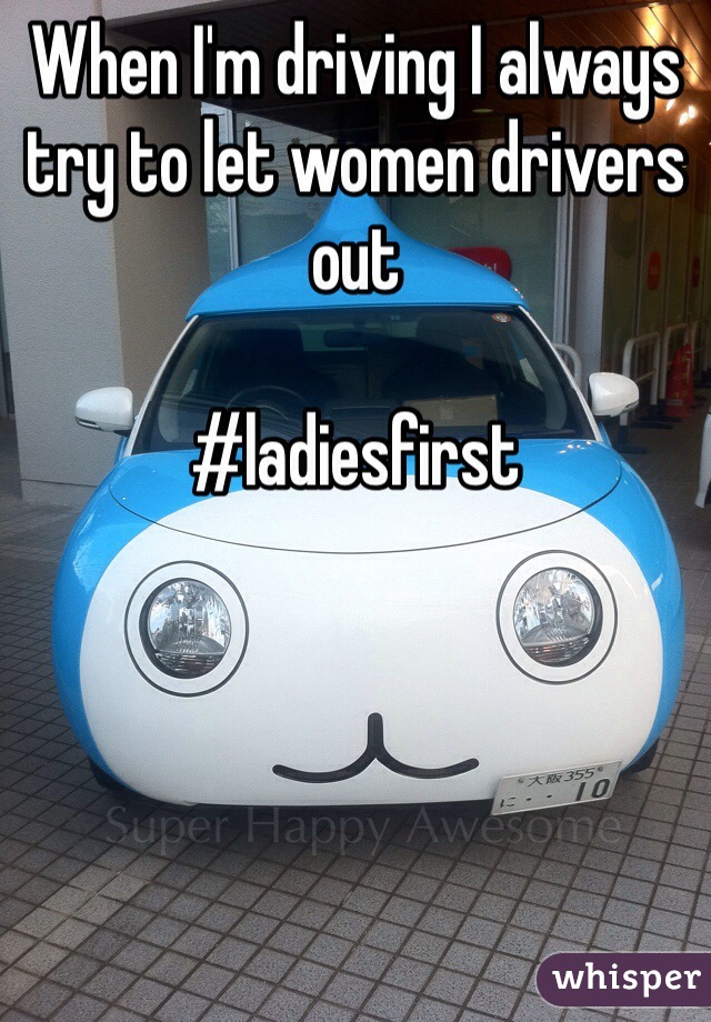 When I'm driving I always try to let women drivers out 

#ladiesfirst