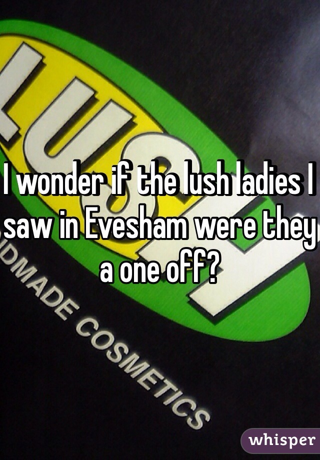 I wonder if the lush ladies I saw in Evesham were they a one off?