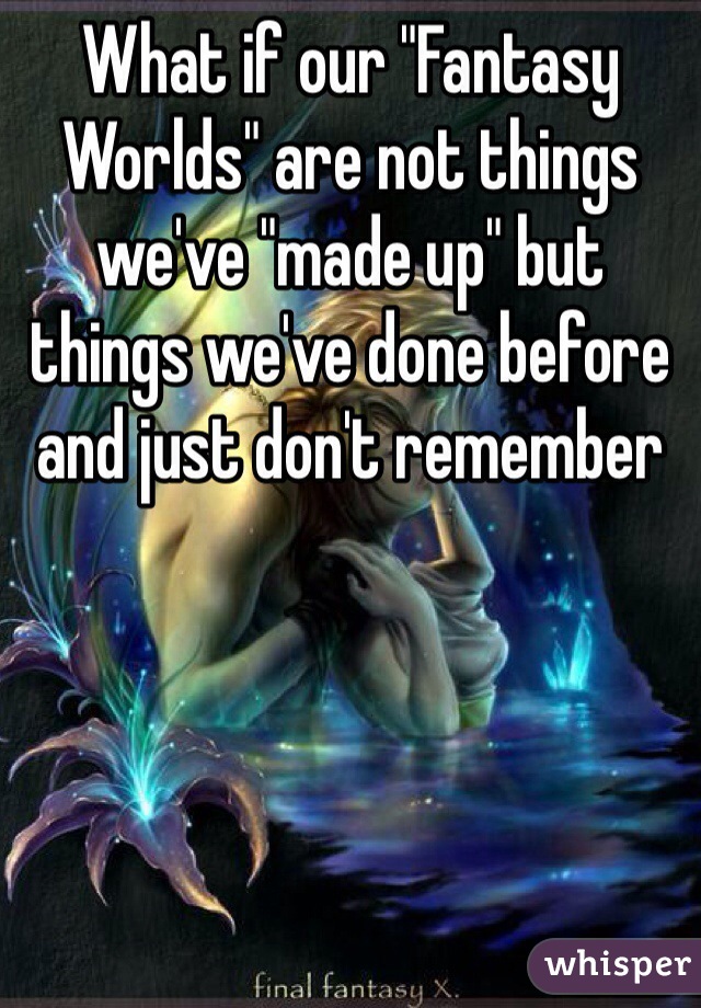 What if our "Fantasy Worlds" are not things we've "made up" but things we've done before and just don't remember 