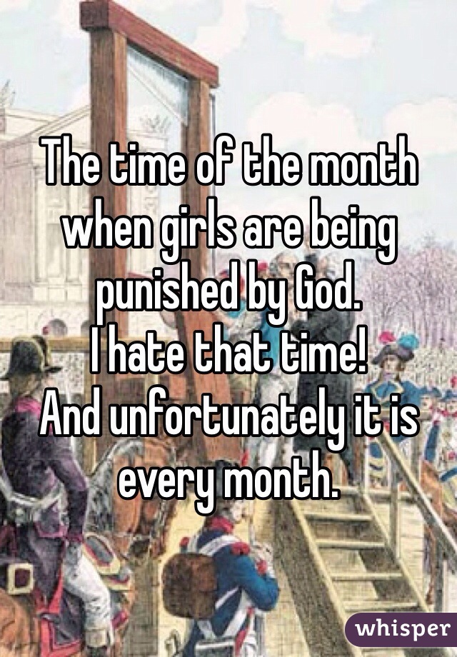 The time of the month when girls are being punished by God. 
I hate that time! 
And unfortunately it is every month.