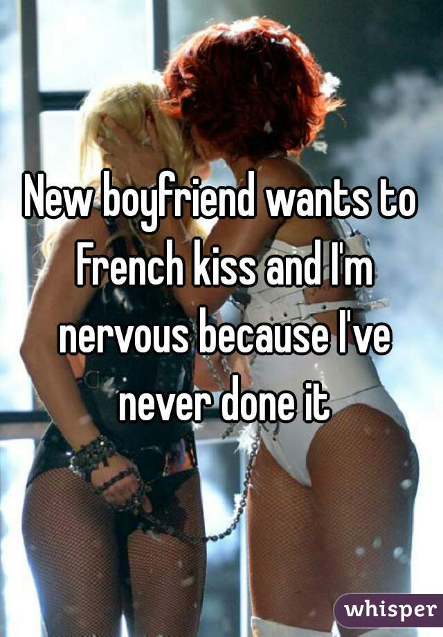 New boyfriend wants to French kiss and I'm nervous because I've never done it