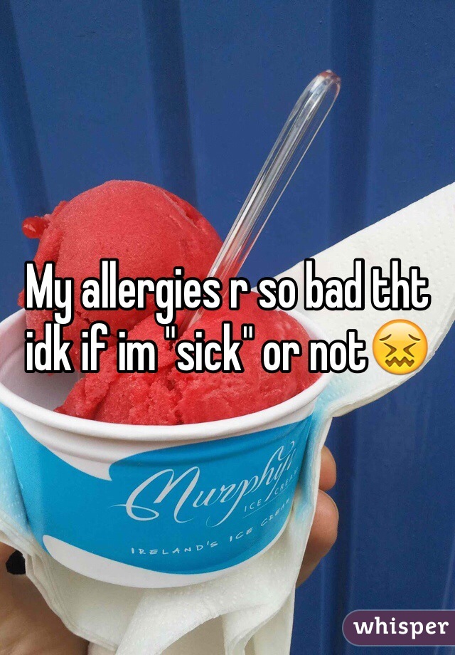 My allergies r so bad tht idk if im "sick" or not😖