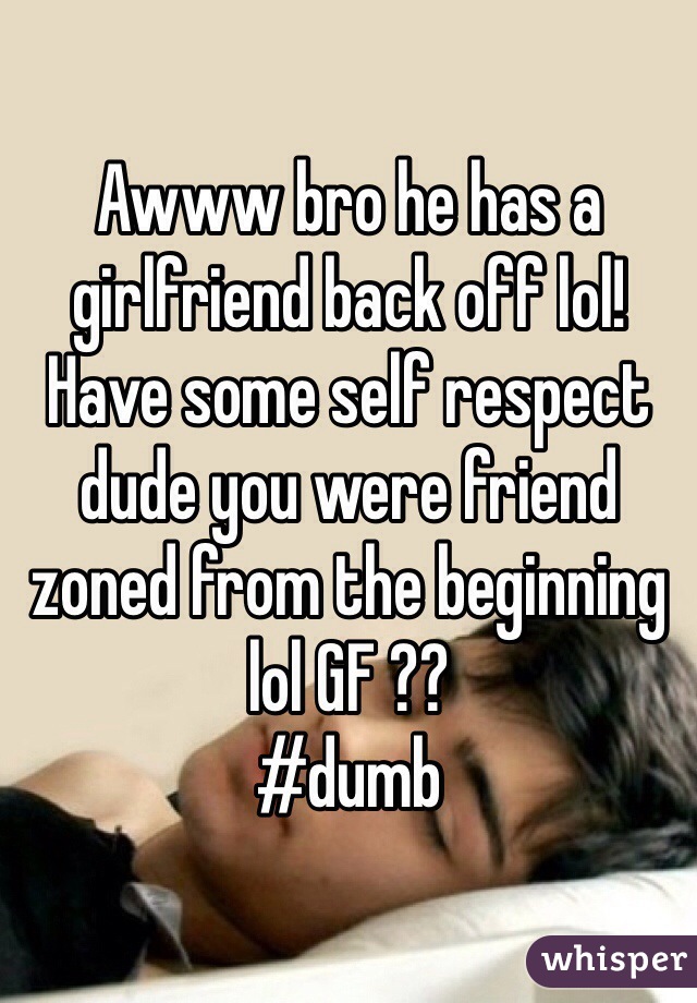 Awww bro he has a girlfriend back off lol! Have some self respect dude you were friend zoned from the beginning lol GF ?? 
#dumb