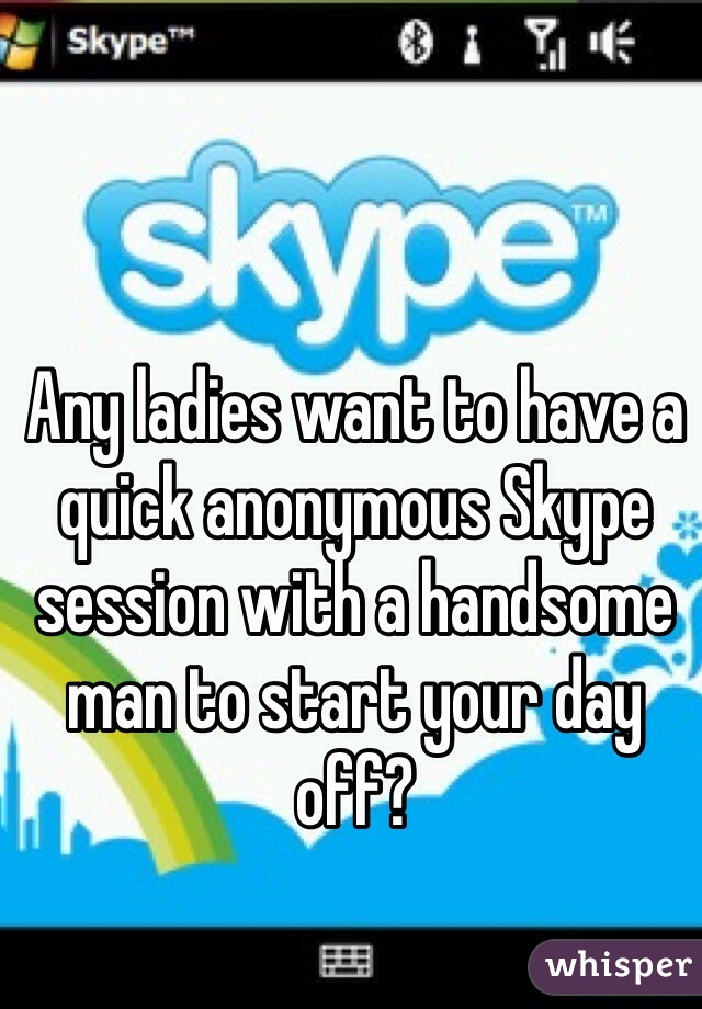 Any ladies want to have a quick anonymous Skype session with a handsome man to start your day off?