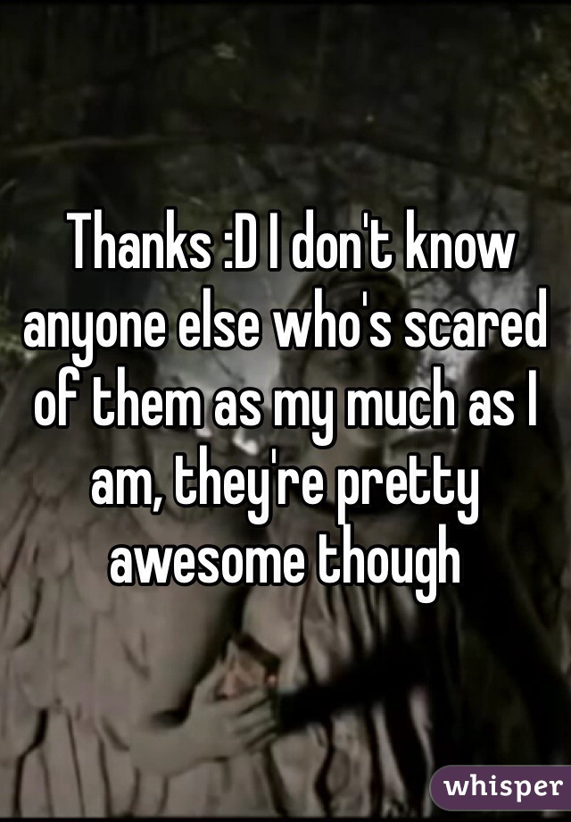  Thanks :D I don't know anyone else who's scared of them as my much as I am, they're pretty awesome though