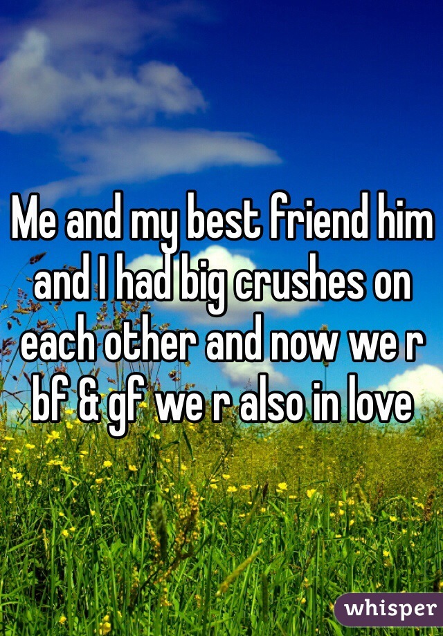 Me and my best friend him and I had big crushes on each other and now we r bf & gf we r also in love 