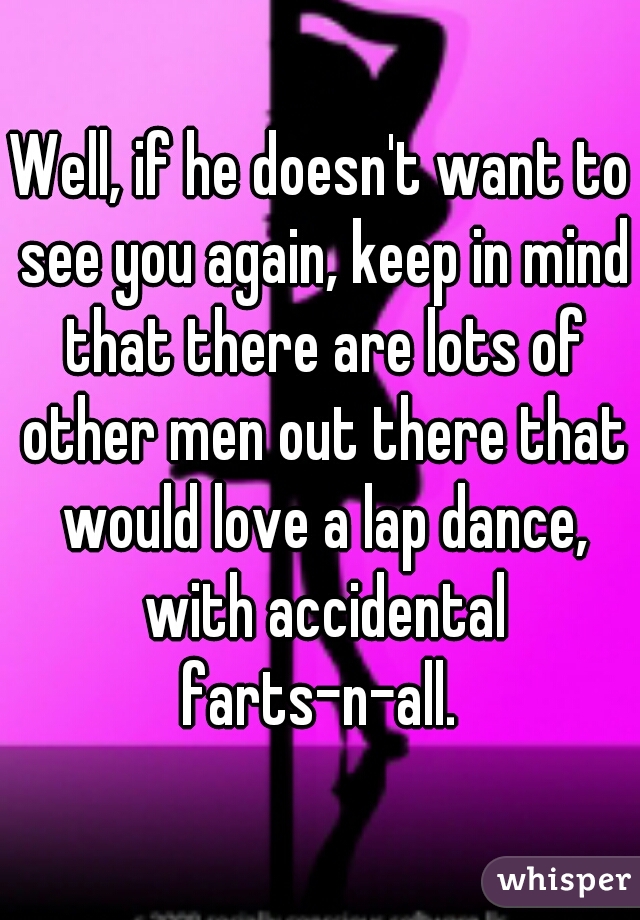 Well, if he doesn't want to see you again, keep in mind that there are lots of other men out there that would love a lap dance, with accidental farts-n-all. 
