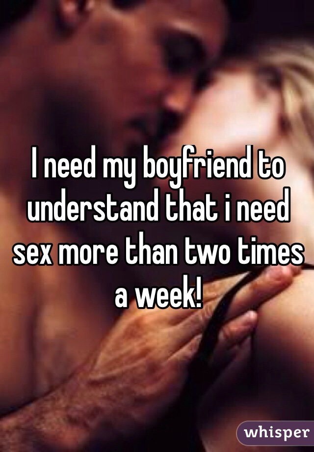 I need my boyfriend to understand that i need sex more than two times a week!
