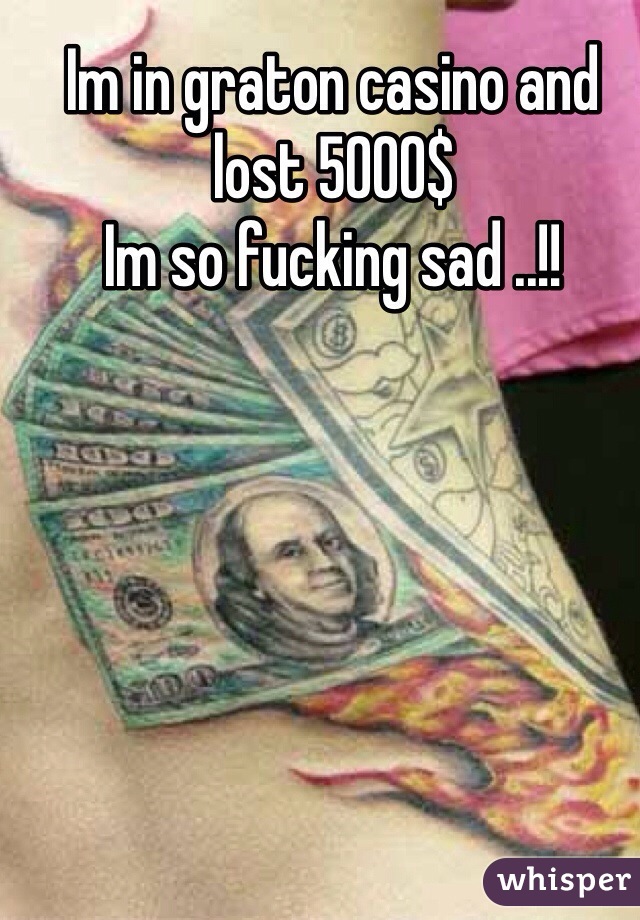 Im in graton casino and lost 5000$ 
Im so fucking sad ..!! 