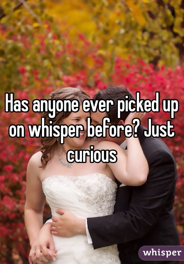 Has anyone ever picked up on whisper before? Just curious