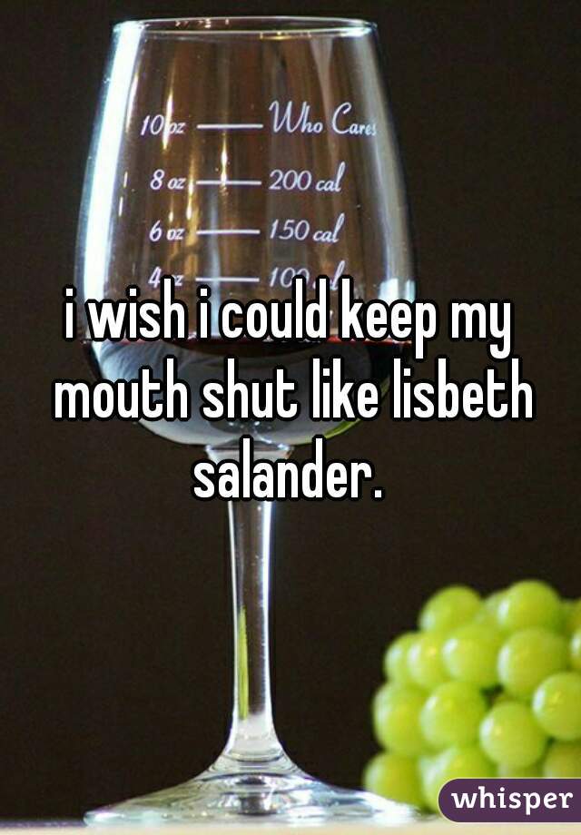 i wish i could keep my mouth shut like lisbeth salander. 
