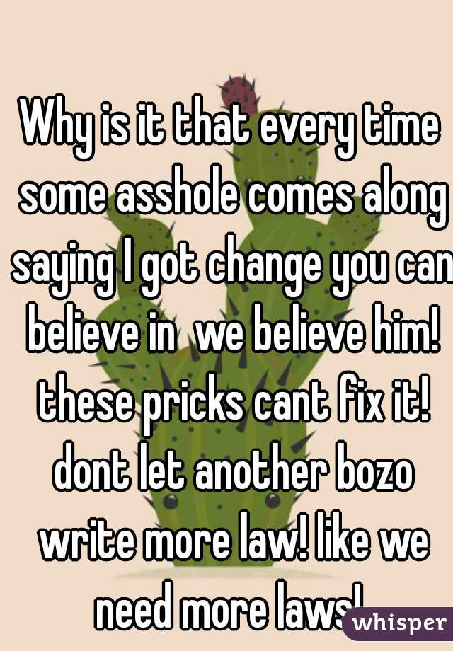 Why is it that every time some asshole comes along saying I got change you can believe in  we believe him! these pricks cant fix it! dont let another bozo write more law! like we need more laws! 