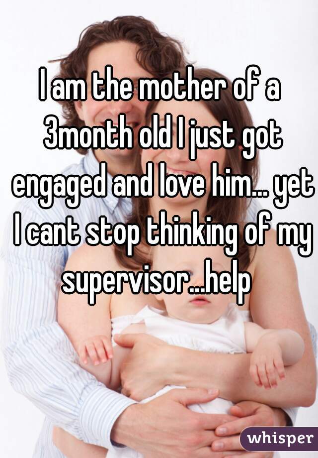 I am the mother of a 3month old I just got engaged and love him... yet I cant stop thinking of my supervisor...help  