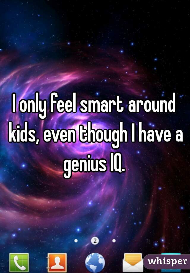 I only feel smart around kids, even though I have a genius IQ. 