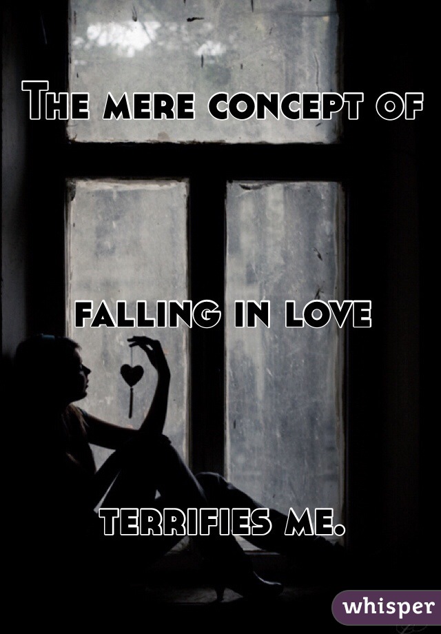 The mere concept of



falling in love 



terrifies me.