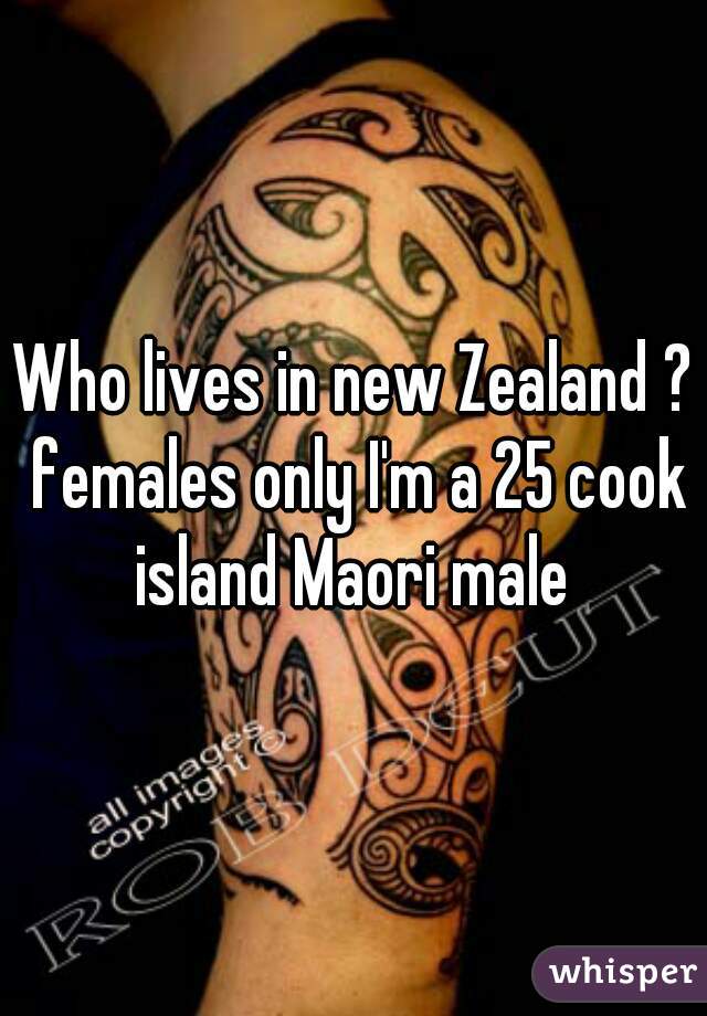 Who lives in new Zealand ? females only I'm a 25 cook island Maori male 