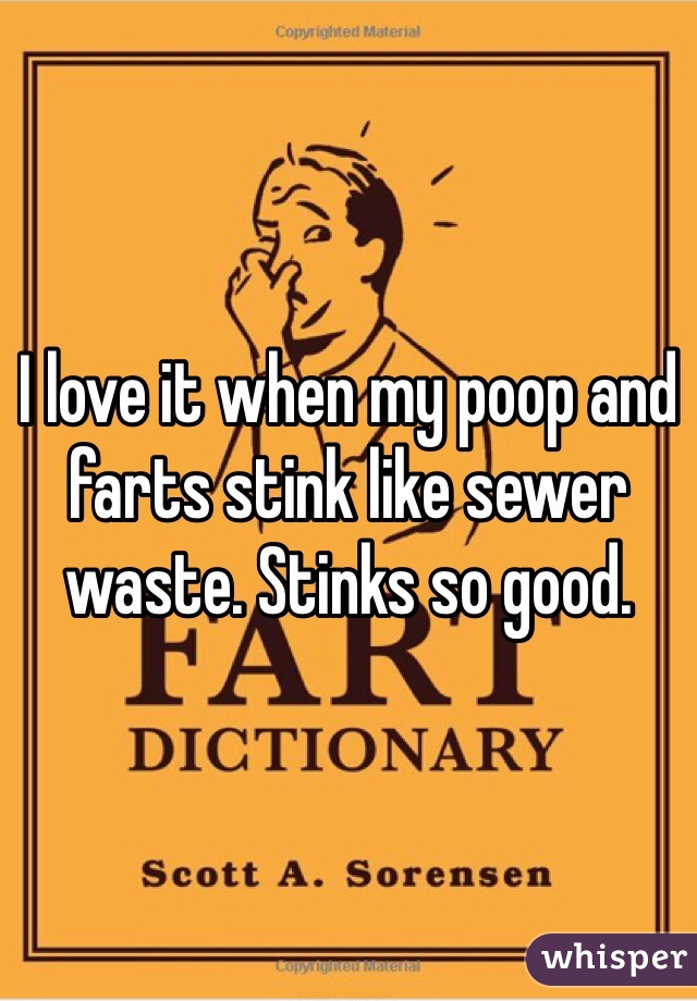 I love it when my poop and farts stink like sewer waste. Stinks so good. 