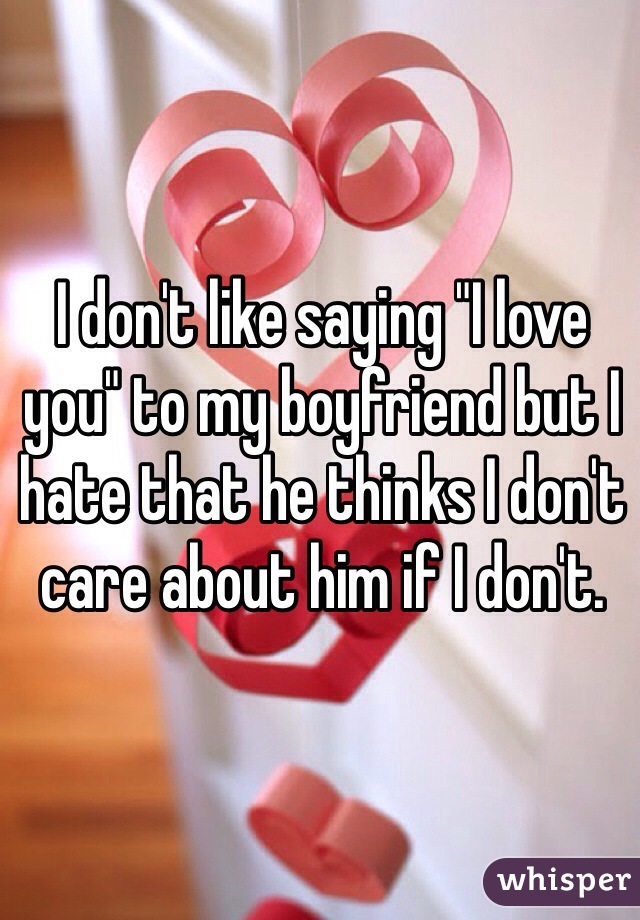 I don't like saying "I love you" to my boyfriend but I hate that he thinks I don't care about him if I don't.