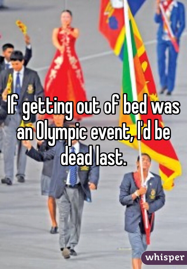 If getting out of bed was an Olympic event, I'd be dead last.