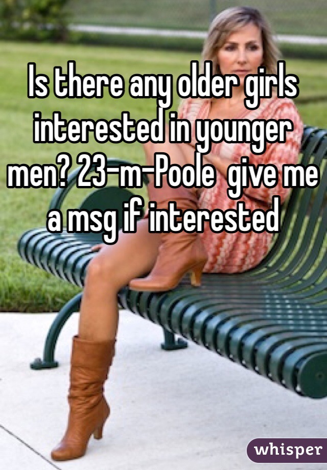 Is there any older girls interested in younger men? 23-m-Poole  give me a msg if interested