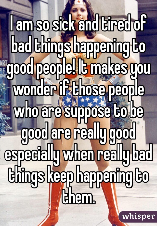 I am so sick and tired of bad things happening to good people! It makes you wonder if those people who are suppose to be good are really good especially when really bad things keep happening to them. 