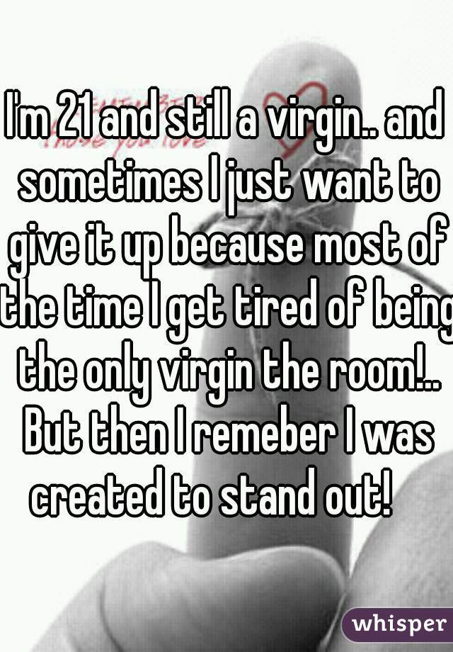 I'm 21 and still a virgin.. and sometimes I just want to give it up because most of the time I get tired of being the only virgin the room!..
 But then I remeber I was created to stand out!    