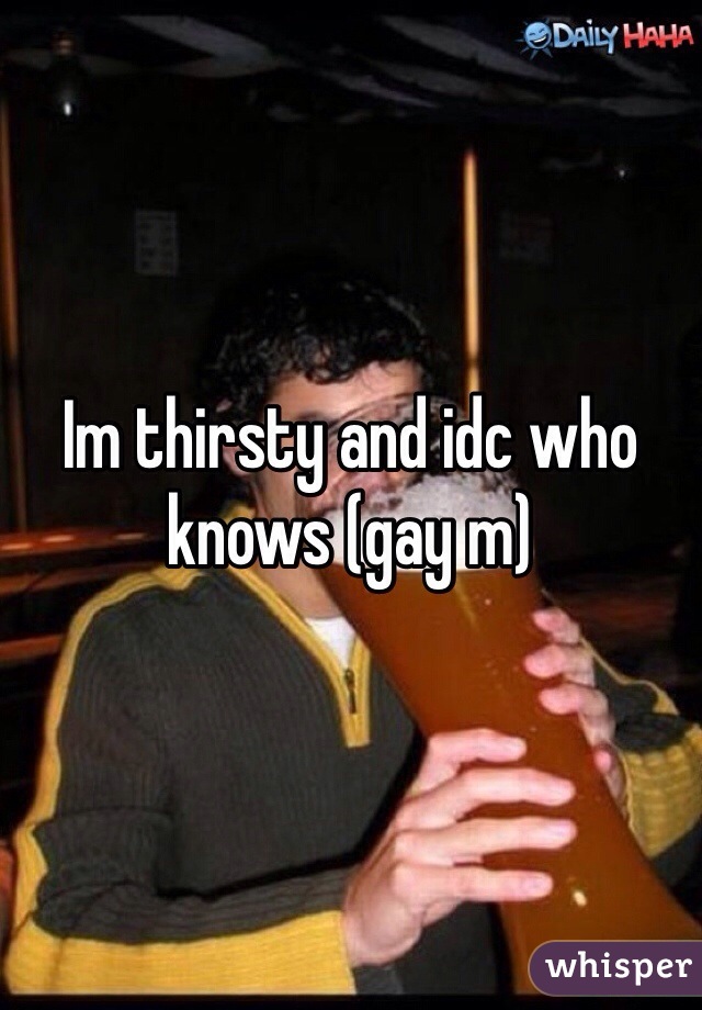 Im thirsty and idc who knows (gay m)