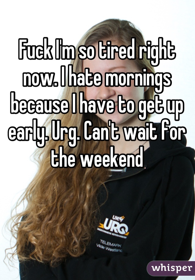Fuck I'm so tired right now. I hate mornings because I have to get up early. Urg. Can't wait for the weekend