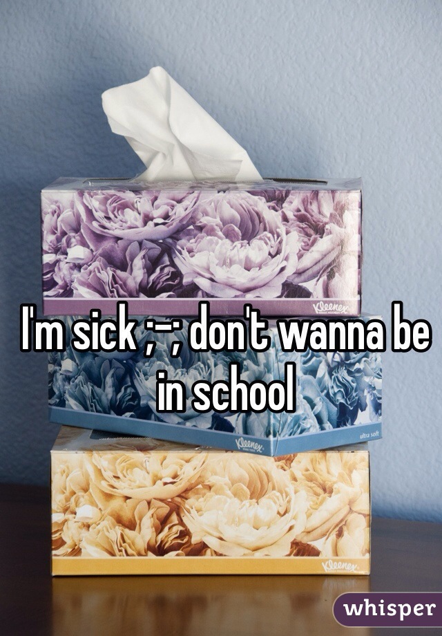 I'm sick ;-; don't wanna be in school 