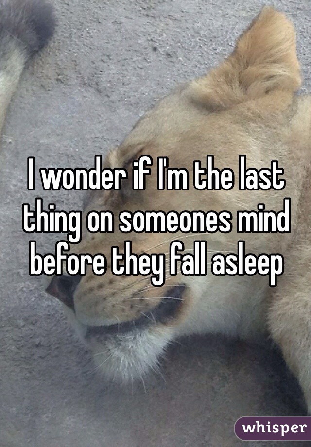 I wonder if I'm the last thing on someones mind before they fall asleep