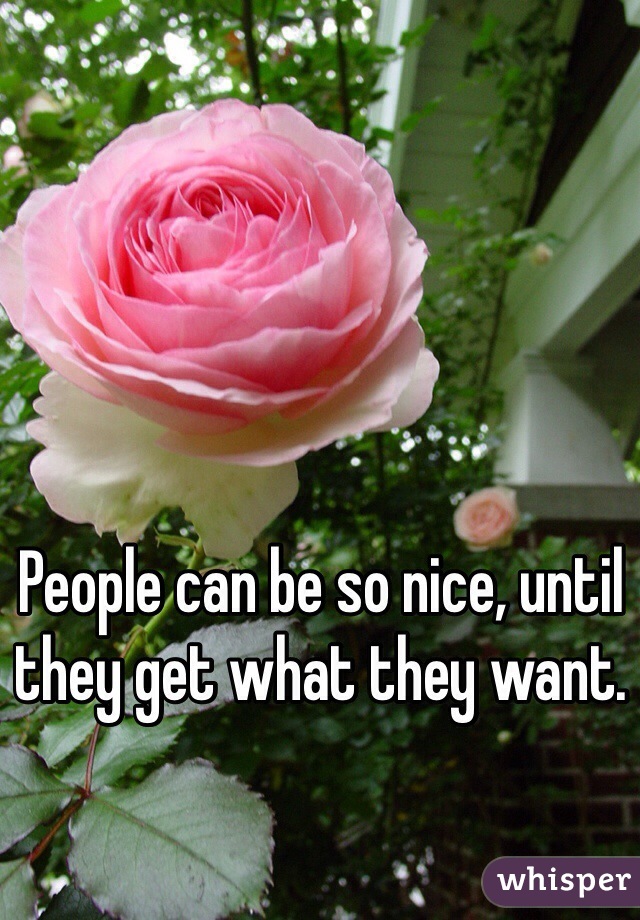 People can be so nice, until they get what they want.
