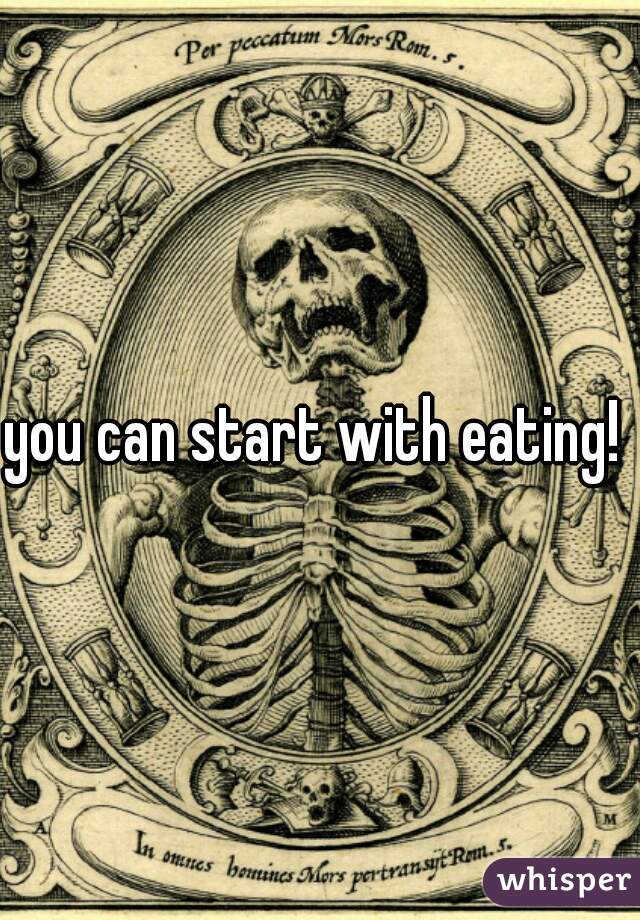 you can start with eating! 