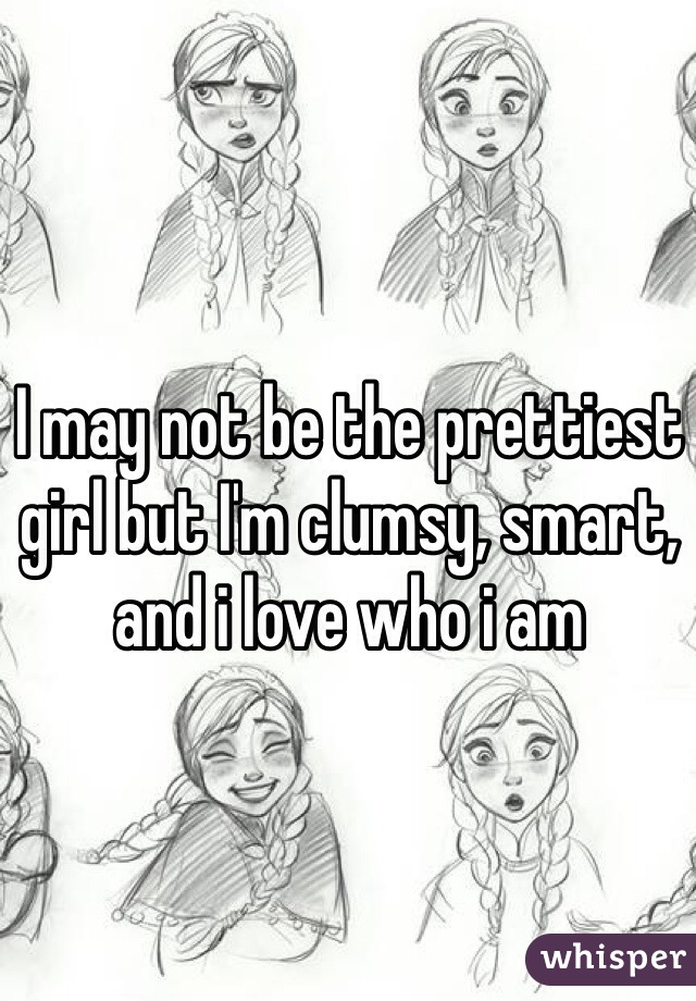 I may not be the prettiest girl but I'm clumsy, smart, and i love who i am 