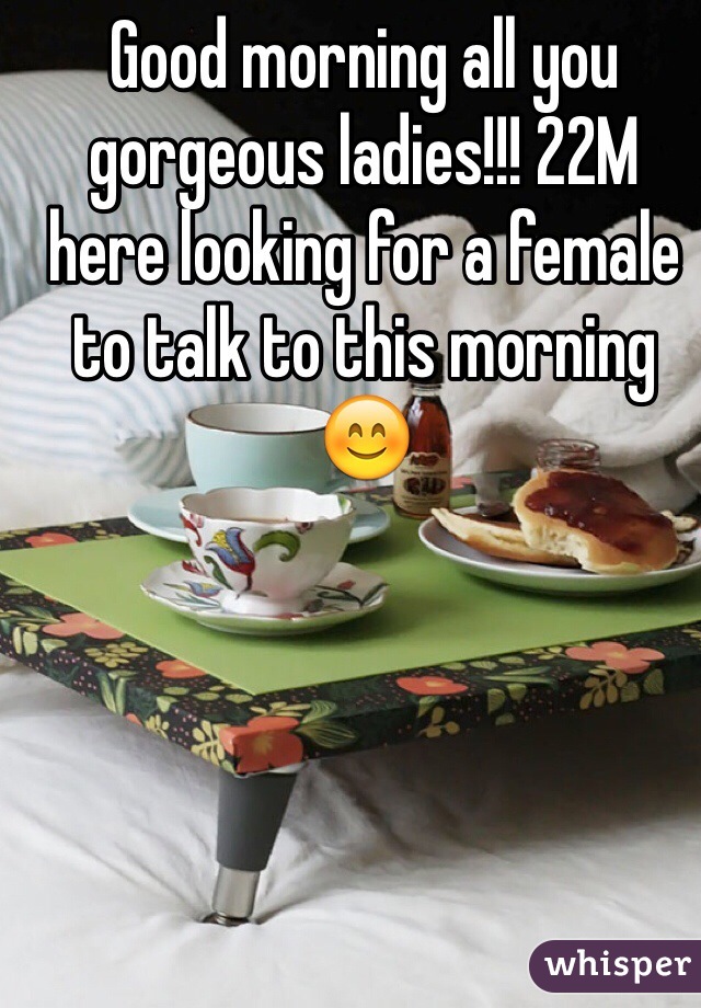 Good morning all you gorgeous ladies!!! 22M here looking for a female to talk to this morning 😊