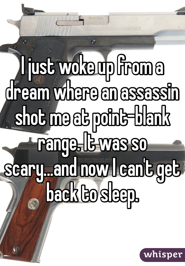 I just woke up from a dream where an assassin shot me at point-blank range. It was so scary...and now I can't get back to sleep.