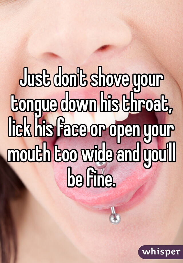 Just don't shove your tongue down his throat, lick his face or open your mouth too wide and you'll be fine.