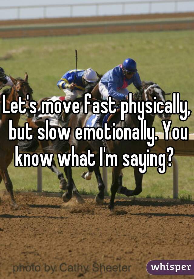 Let's move fast physically, but slow emotionally. You know what I'm saying?  