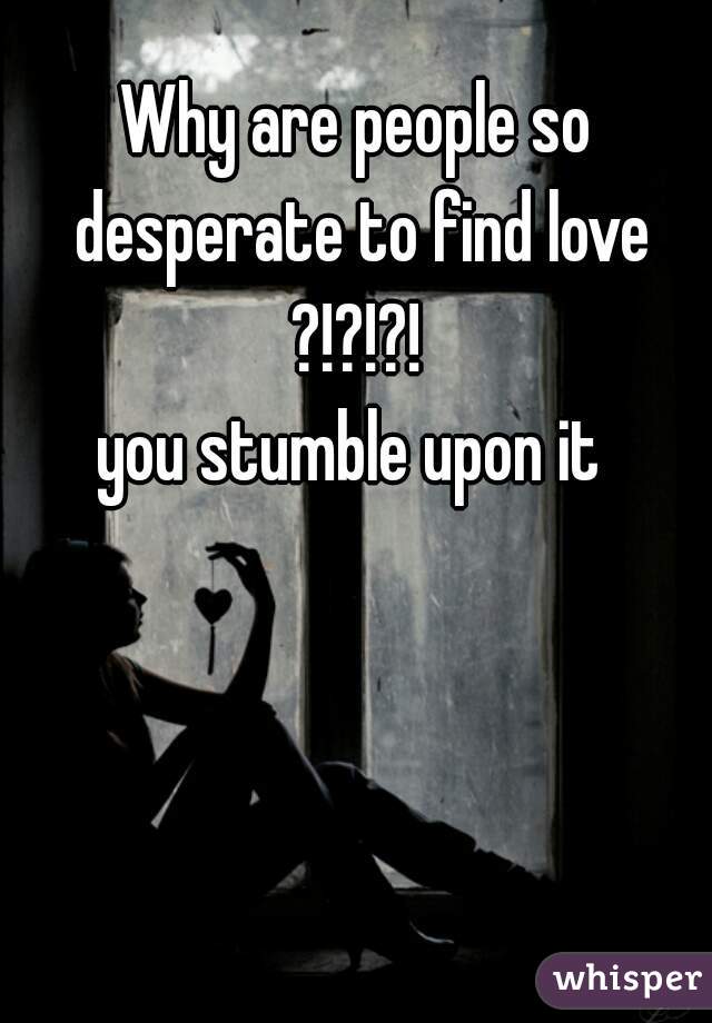 Why are people so desperate to find love ?!?!?! 


you stumble upon it 