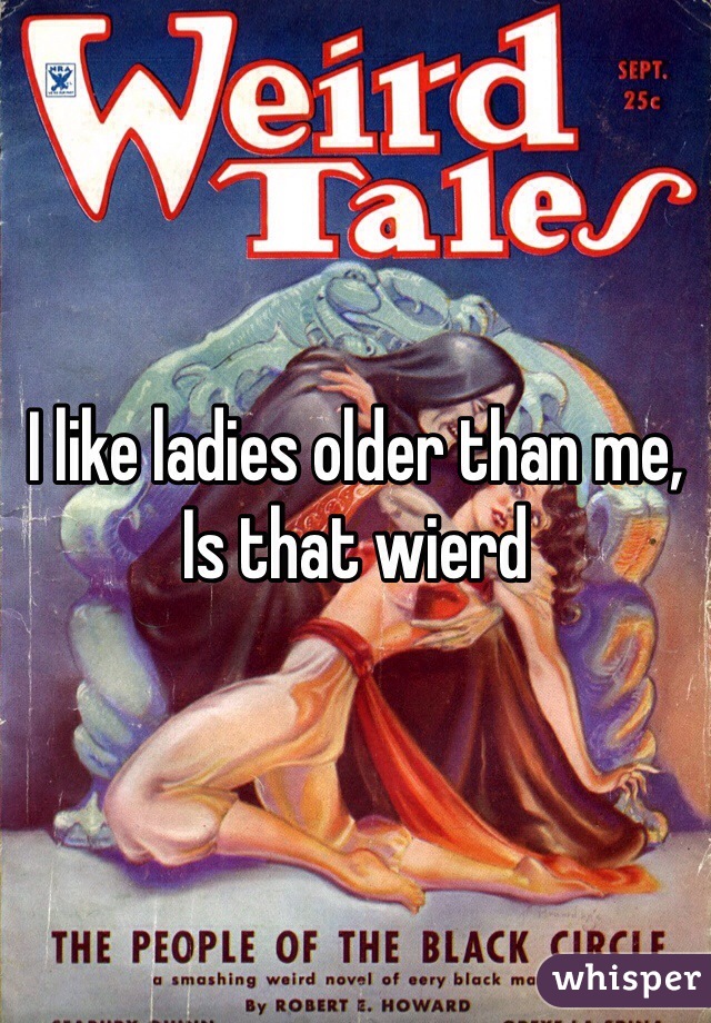 I like ladies older than me, 
Is that wierd