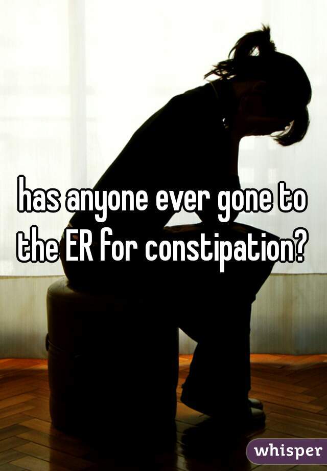 has anyone ever gone to the ER for constipation? 