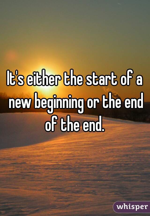It's either the start of a new beginning or the end of the end. 