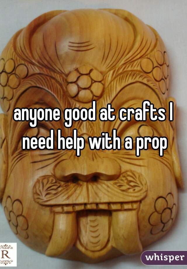 anyone good at crafts I need help with a prop