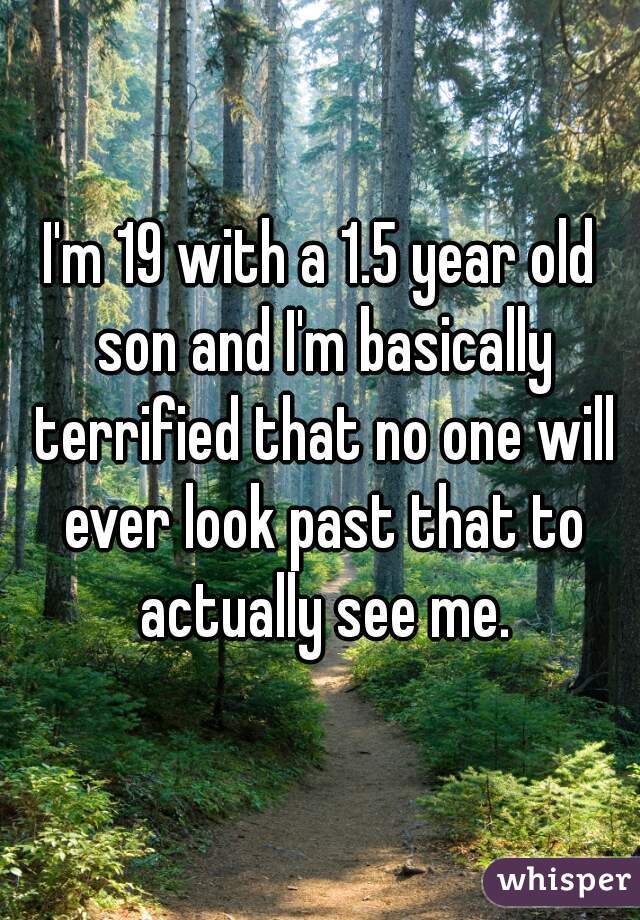 I'm 19 with a 1.5 year old son and I'm basically terrified that no one will ever look past that to actually see me.