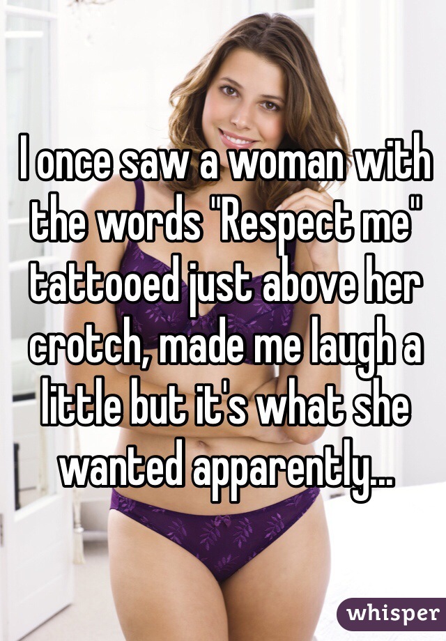 I once saw a woman with the words "Respect me" tattooed just above her crotch, made me laugh a little but it's what she wanted apparently...