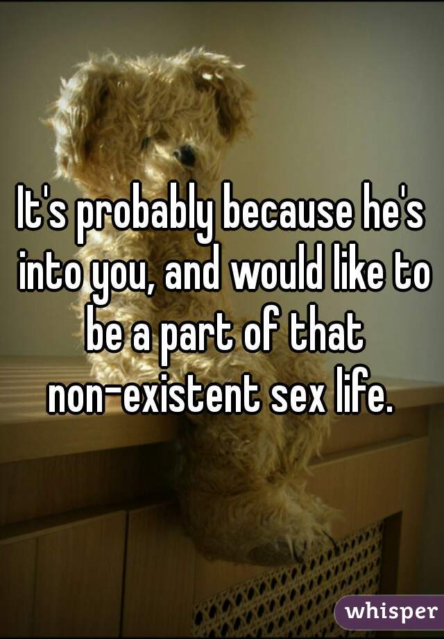 It's probably because he's into you, and would like to be a part of that non-existent sex life. 